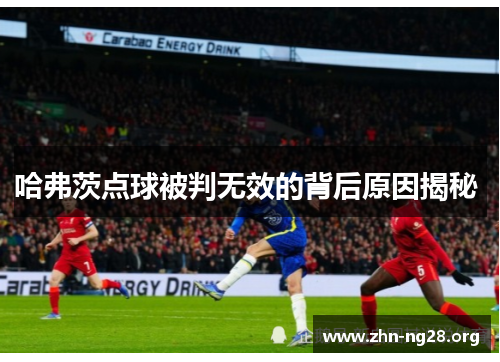 哈弗茨点球被判无效的背后原因揭秘 