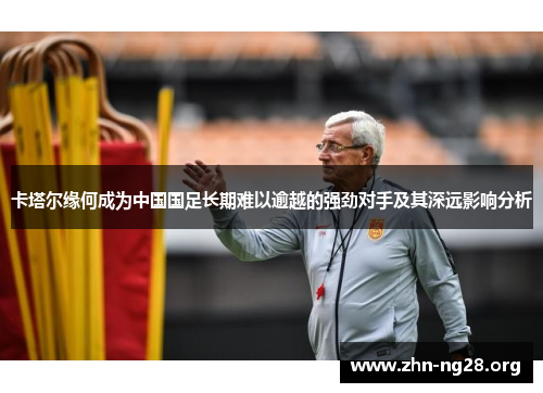 卡塔尔缘何成为中国国足长期难以逾越的强劲对手及其深远影响分析