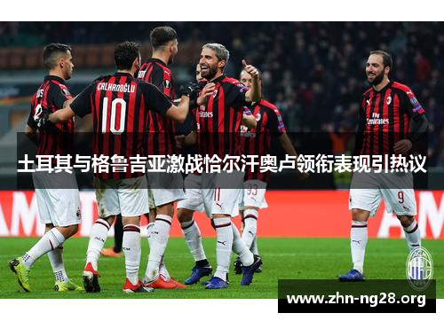 土耳其与格鲁吉亚激战恰尔汗奥卢领衔表现引热议