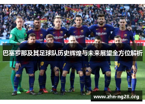 巴塞罗那及其足球队历史辉煌与未来展望全方位解析
