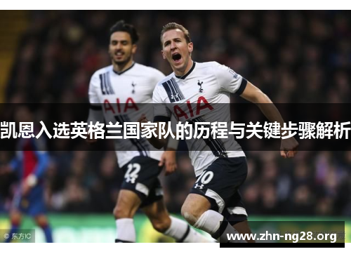 凯恩入选英格兰国家队的历程与关键步骤解析