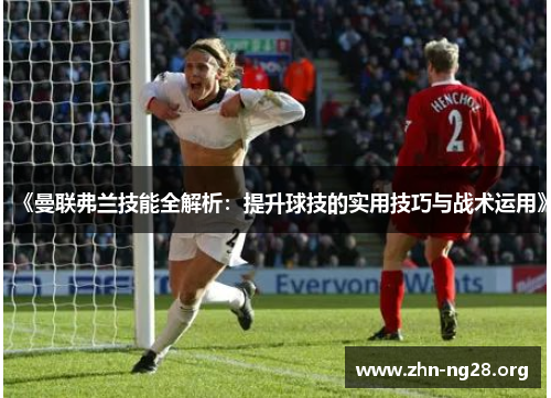 《曼联弗兰技能全解析：提升球技的实用技巧与战术运用》