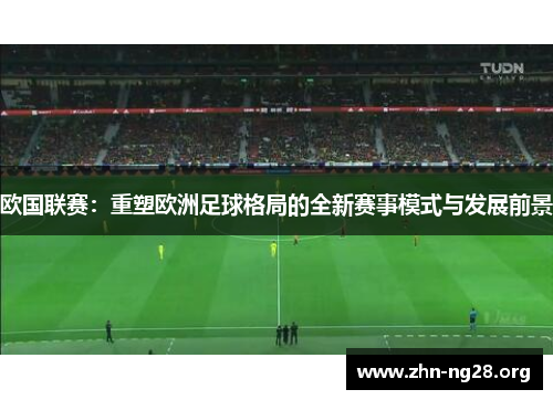 欧国联赛:重塑欧洲足球格局的全新赛事模式与发展前景 欧国联赛:重塑欧洲足球格局的全新赛事模式与发展前景