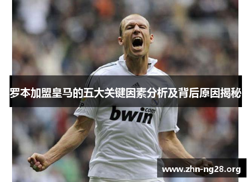 罗本加盟皇马的五大关键因素分析及背后原因揭秘 罗本加盟皇马的五大关键因素分析及背后原因揭秘