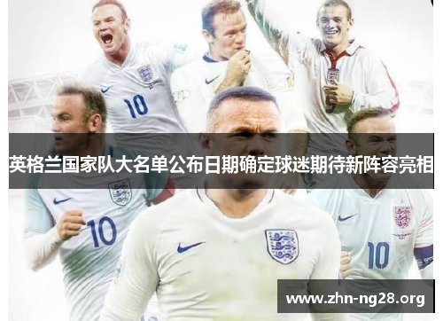 英格兰国家队大名单公布日期确定球迷期待新阵容亮相
