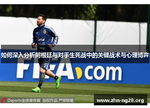 如何深入分析阿根廷与对手生死战中的关键战术与心理博弈