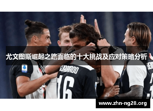 尤文图斯崛起之路面临的十大挑战及应对策略分析