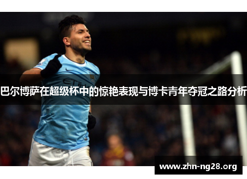 巴尔博萨在超级杯中的惊艳表现与博卡青年夺冠之路分析