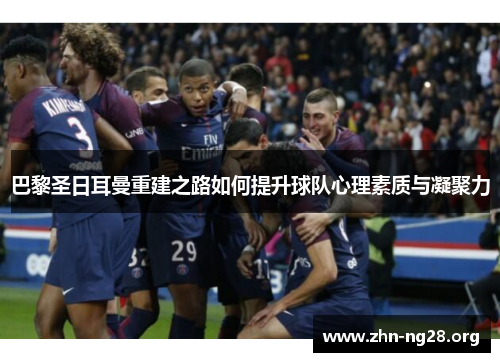 巴黎圣日耳曼重建之路如何提升球队心理素质与凝聚力