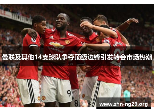 曼联及其他14支球队争夺顶级边锋引发转会市场热潮