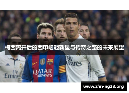 梅西离开后的西甲崛起新星与传奇之路的未来展望