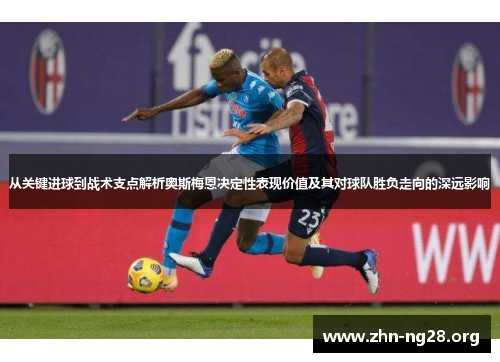 从关键进球到战术支点解析奥斯梅恩决定性表现价值及其对球队胜负走向的深远影响