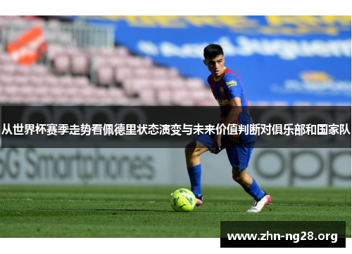 从世界杯赛季走势看佩德里状态演变与未来价值判断对俱乐部和国家队